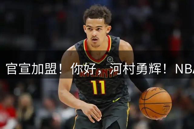 官宣加盟！你好，河村勇辉！NBA亚洲第一控卫