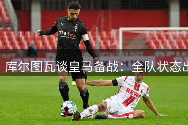 库尔图瓦谈皇马备战：全队状态出色 蓄势待发新赛季