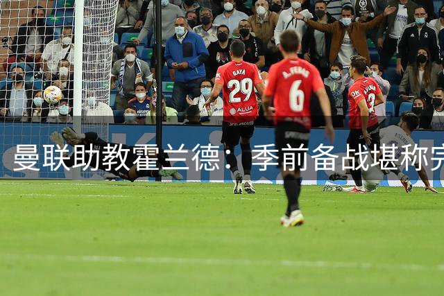 曼联助教霍兰德：季前备战堪称完美，对新赛季充满信心