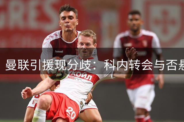 曼联引援现分歧：科内转会与否悬念重重 关键人物成焦点