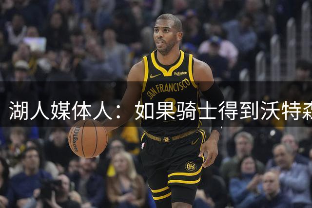 湖人媒体人：如果骑士得到沃特森 湖人就有很大机会得到库明加