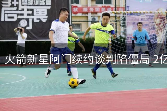 火箭新星阿门续约谈判陷僵局 2亿合约或成折中方案