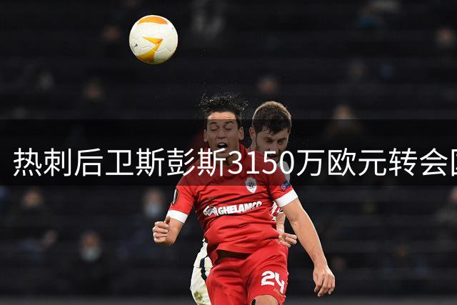 热刺后卫斯彭斯3150万欧元转会国际米兰