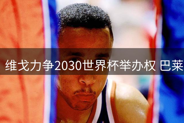 维戈力争2030世界杯举办权 巴莱多斯球场前景面临关键考察