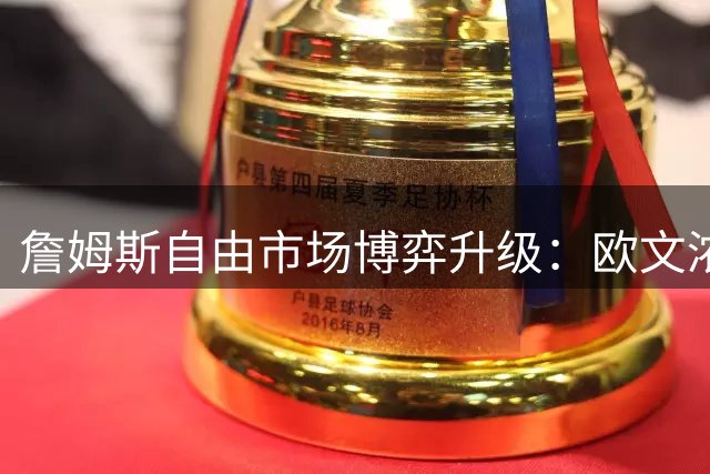 詹姆斯自由市场博弈升级：欧文浓眉成关键筹码，五队争夺战陷僵局