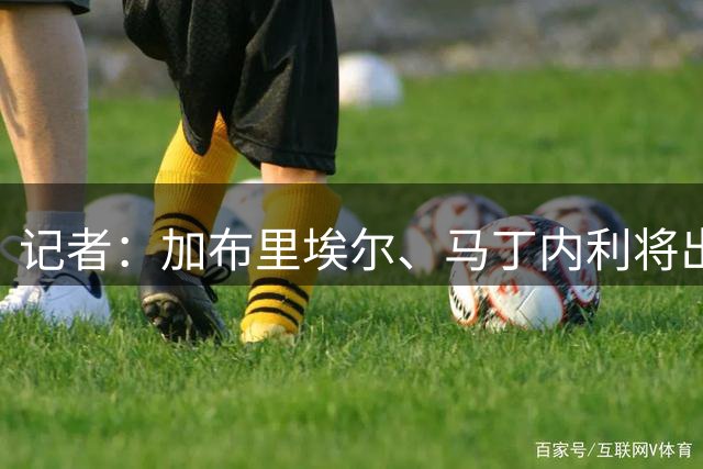 记者：加布里埃尔、马丁内利将出战贝蒂斯，诺尔高即将转会故缺席