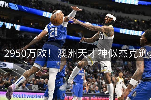 2950万欧！澳洲天才神似杰克逊，1.3亿违约金令全欧侧目！